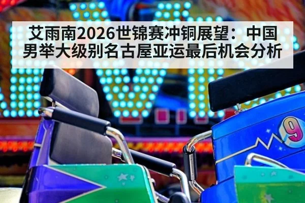 艾雨南2026世锦赛冲铜展望：中国男举大级别名古屋亚运最后机会分析