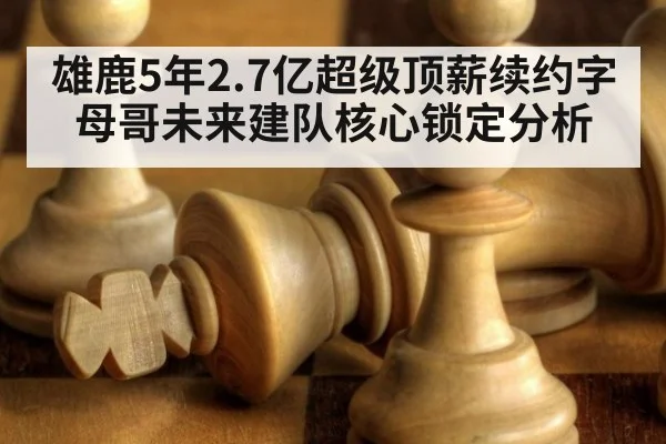 雄鹿5年2.7亿超级顶薪续约字母哥未来建队核心锁定分析