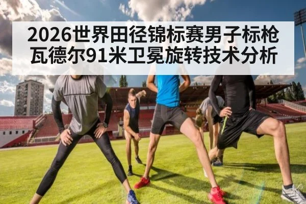 2026世界田径锦标赛男子标枪瓦德尔91米卫冕旋转技术分析
