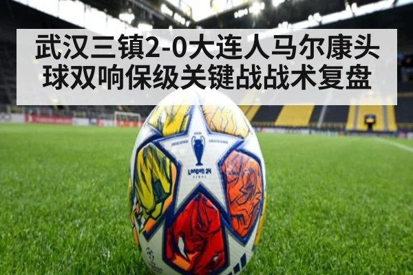 武汉三镇2-0大连人马尔康头球双响保级关键战战术复盘
