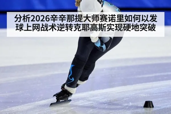 分析2026辛辛那提大师赛诺里如何以发球上网战术逆转克耶高斯实现硬地突破