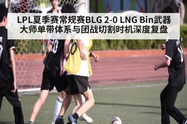 LPL夏季赛常规赛BLG 2-0 LNG Bin武器大师单带体系与团战切割时机深度复盘