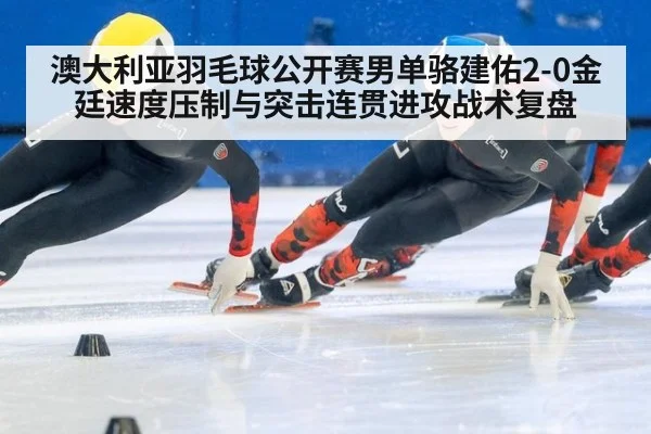 澳大利亚羽毛球公开赛男单骆建佑2-0金廷速度压制与突击连贯进攻战术复盘