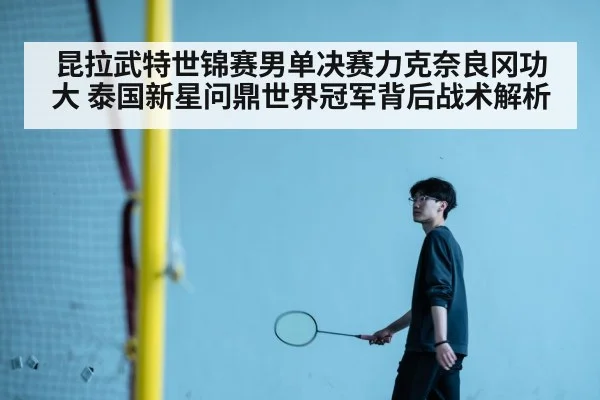 昆拉武特世锦赛男单决赛力克奈良冈功大 泰国新星问鼎世界冠军背后战术解析